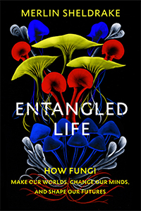 Entagled Life: How Fungi Make Our Worlds, Change Our Minds and Shape Our Futures by Merlin Sheldrake