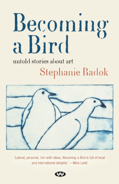 Becoming a Bird: Untold stories about art by Stephanie Radok
