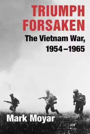 Triumph Forsaken: The Vietnam War, 1954-1965 by Mark Moyar
