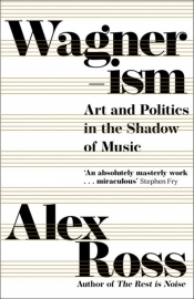 Michael Halliwell reviews 'Wagnerism: Art and politics in the shadow of music' by Alex Ross