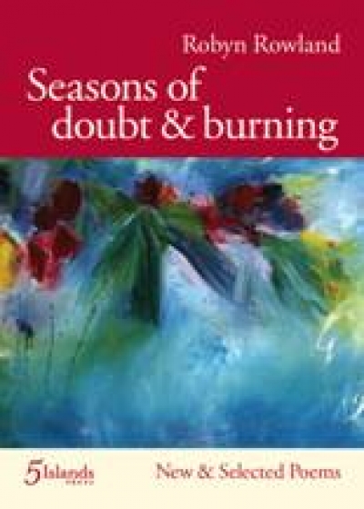 Maria Takolander reviews &#039;Seasons of doubt &amp; burning: New and selected poems&#039; by Robyn Rowland