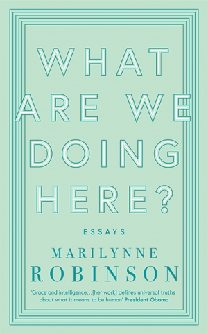 Morag Fraser reviews &#039;What Are We Doing Here?: Essays&#039; by Marilynne Robinson