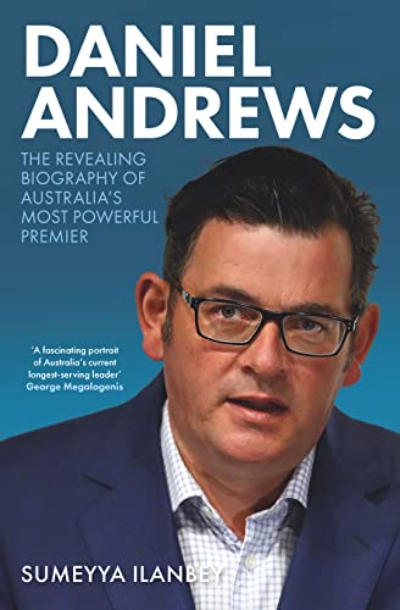 Gideon Haigh reviews &#039;Daniel Andrews: The revealing biography of Australia’s most powerful premier&#039; by Sumeyya Ilanbey