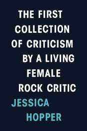Kate Hennessy reviews 'The First Collection of Criticism by a Living Female Rock Critic' by Jessica Hopper