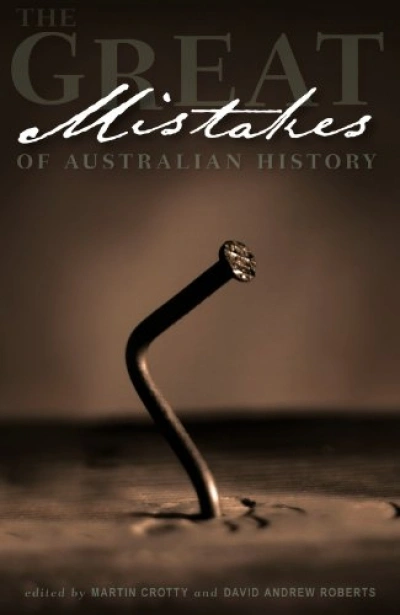 Geoffrey Bolton reviews &#039;The Great Mistakes of Australian History&#039; edited by Martin Crotty and David Andrew Roberts