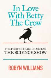 Ashley Hay reviews 'In Love with Betty the Crow: The first 40 years of ABC RN's 'The Science Show'' by Robyn Williams