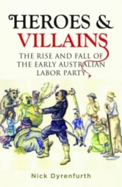 Stuart Macintyre reviews &#039;Heroes &amp; Villains: The Rise and Fall of the Early Australian Labor Party&#039; by Nick Dyrenfurth and &#039;A Little History of the Australian Labor Party&#039; by Nick Dyrenfurth and Frank Bongiorno