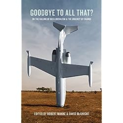 Norman Abjorensen reviews &#039;Goodbye To All That?: On the failure of neo-liberalism and the urgency of change&#039; edited by Robert Manne and David McKnight