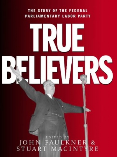 Ross Fitzgerald reviews &#039;True Believers: The story of the Federal Parliamentary Labor Party&#039; edited by John Faulkner and Stuart Macintyre