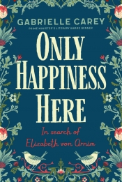 Juliane Roemhild reviews 'Only Happiness Here: In search of Elizabeth von Arnim' by Gabrielle Carey