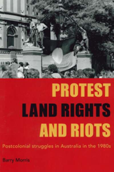 Richard J. Martin reviews ‘Protests, Land Rights and Riots: Postcolonial struggles in Australia in the 1980s’ by Barry Morris