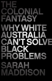 Richard J. Martin reviews 'The Colonial Fantasy: Why white Australia can’t solve black problems' by Sarah Maddison