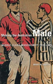 John Rickard reviews 'Making the Australian Male: Middle-class masculinity 1870–1920' by Martin Crotty