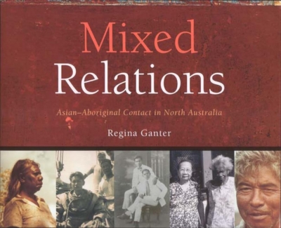 Tim Rowse reviews ‘Mixed Relations: Histories and stories of Asian–Aboriginal contact in north Australia’ by Regina Ganter (with Julia Martinez and Gary Lee)