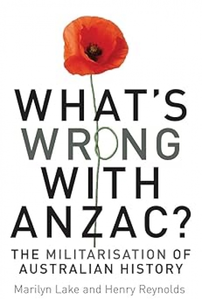 Robin Prior reviews &#039;What’s wrong with Anzac? The militarisation of Australian history&#039; by Marilyn Lake and Henry Reynolds (with Mark McKenna and Joy Damousi)