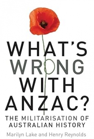 Robin Prior reviews &#039;What’s wrong with Anzac? The militarisation of Australian history&#039; by Marilyn Lake and Henry Reynolds (with Mark McKenna and Joy Damousi)