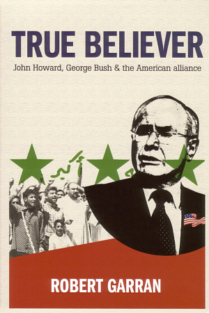 Michael O’ Keefe reviews ‘True Believer: John Howard, George Bush and the American alliance’ by Robert Garran